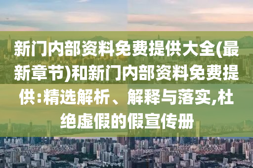 新門內(nèi)部資料免費(fèi)提供大全(最新章節(jié))和新門內(nèi)部資料免費(fèi)提供:精選解析、解釋與落實(shí),杜絕虛假的假宣傳冊(cè)