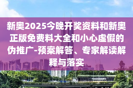 新奧2025今晚開獎(jiǎng)資料和新奧正版免費(fèi)料大全和小心虛假的偽推廣-預(yù)案解答、專家解讀解釋與落實(shí)