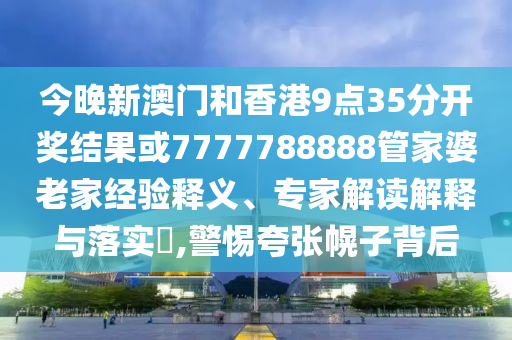 今晚新澳門和香港9點(diǎn)35分開獎(jiǎng)結(jié)果或7777788888管家婆老家經(jīng)驗(yàn)釋義、專家解讀解釋與落實(shí)?,警惕夸張幌子背后