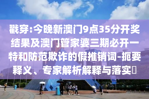 戳穿:今晚新澳門(mén)9點(diǎn)35分開(kāi)獎(jiǎng)結(jié)果及澳門(mén)管家婆三期必開(kāi)一特和防范欺詐的假推銷詞-扼要釋義、專家解析解釋與落實(shí)?