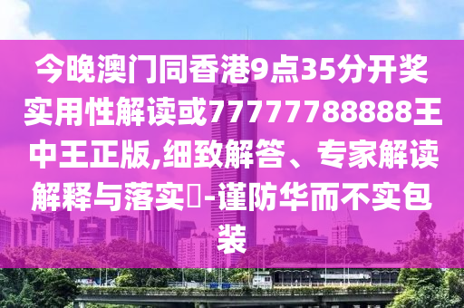 今晚澳門同香港9點(diǎn)35分開獎實(shí)用性解讀或77777788888王中王正版,細(xì)致解答、專家解讀解釋與落實(shí)?-謹(jǐn)防華而不實(shí)包裝