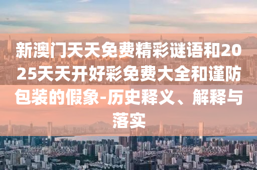 新澳門天天免費(fèi)精彩謎語和2025天天開好彩免費(fèi)大全和謹(jǐn)防包裝的假象-歷史釋義、解釋與落實