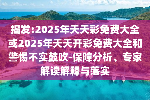 揭發(fā):2025年天天彩免費大全或2025年天天開彩免費大全和警惕不實鼓吹-保障分析、專家解讀解釋與落實