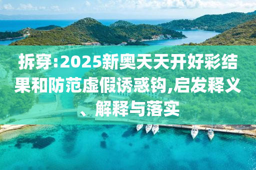 拆穿:2025新奧天天開好彩結(jié)果和防范虛假誘惑鉤,啟發(fā)釋義、解釋與落實
