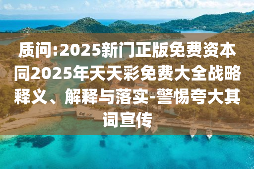 質(zhì)問:2025新門正版免費資本同2025年天天彩免費大全戰(zhàn)略釋義、解釋與落實-警惕夸大其詞宣傳