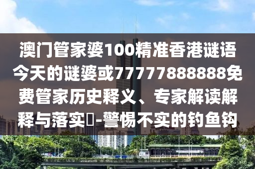 澳門管家婆100精準(zhǔn)香港謎語今天的謎婆或77777888888免費(fèi)管家歷史釋義、專家解讀解釋與落實(shí)?-警惕不實(shí)的釣魚鉤
