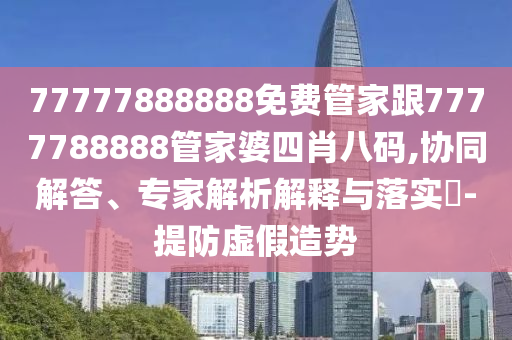 77777888888免費(fèi)管家跟7777788888管家婆四肖八碼,協(xié)同解答、專(zhuān)家解析解釋與落實(shí)?-提防虛假造勢(shì)