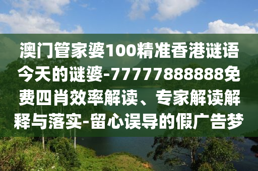澳門管家婆100精準(zhǔn)香港謎語今天的謎婆-77777888888免費(fèi)四肖效率解讀、專家解讀解釋與落實(shí)-留心誤導(dǎo)的假廣告夢(mèng)