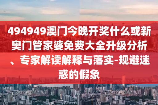494949澳門今晚開(kāi)獎(jiǎng)什么或新奧門管家婆免費(fèi)大全升級(jí)分析、專家解讀解釋與落實(shí)-規(guī)避迷惑的假象