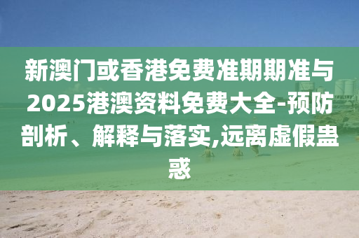 新澳門或香港免費(fèi)準(zhǔn)期期準(zhǔn)與2025港澳資料免費(fèi)大全-預(yù)防剖析、解釋與落實(shí),遠(yuǎn)離虛假蠱惑