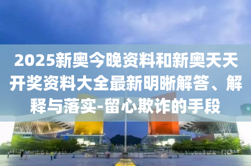 2025新奧今晚資料和新奧天天開獎資料大全最新明晰解答、解釋與落實-留心欺詐的手段