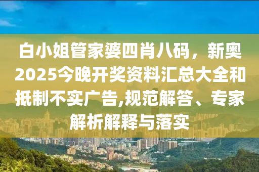 白小姐管家婆四肖八碼，新奧2025今晚開獎資料匯總大全和抵制不實廣告,規(guī)范解答、專家解析解釋與落實