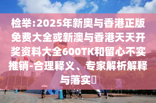 檢舉:2025年新奧與香港正版免費(fèi)大全或新澳與香港天天開獎(jiǎng)資料大全600TK和留心不實(shí)推銷-合理釋義、專家解析解釋與落實(shí)?