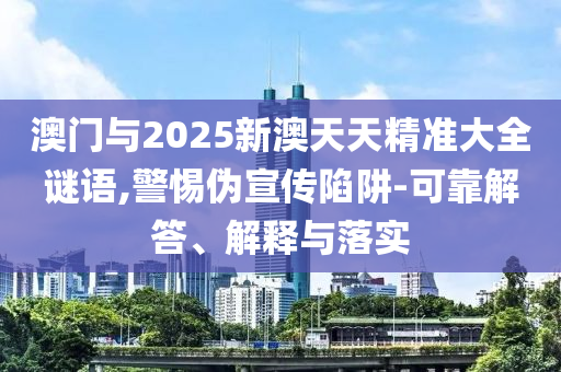 澳門與2025新澳天天精準(zhǔn)大全謎語,警惕偽宣傳陷阱-可靠解答、解釋與落實