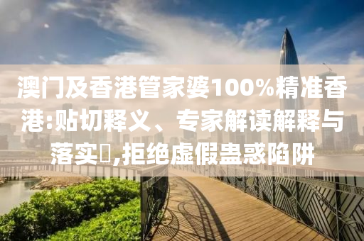 澳門及香港管家婆100%精準(zhǔn)香港:貼切釋義、專家解讀解釋與落實(shí)?,拒絕虛假蠱惑陷阱