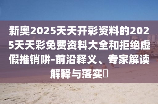 新奧2025天天開彩資料的2025天天彩免費(fèi)資料大全和拒絕虛假推銷阱-前沿釋義、專家解讀解釋與落實(shí)?