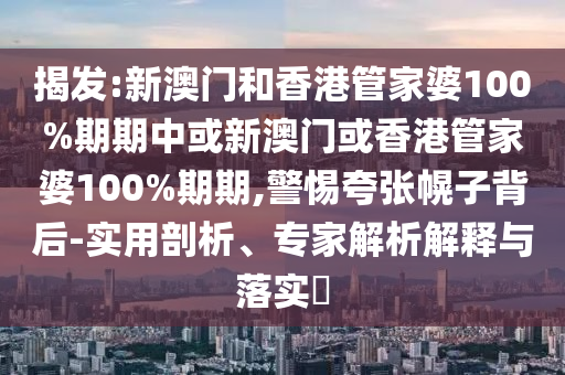 揭發(fā):新澳門(mén)和香港管家婆100%期期中或新澳門(mén)或香港管家婆100%期期,警惕夸張幌子背后-實(shí)用剖析、專(zhuān)家解析解釋與落實(shí)?