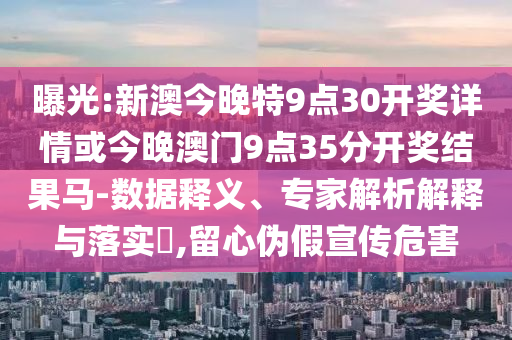 曝光:新澳今晚特9點(diǎn)30開(kāi)獎(jiǎng)詳情或今晚澳門9點(diǎn)35分開(kāi)獎(jiǎng)結(jié)果馬-數(shù)據(jù)釋義、專家解析解釋與落實(shí)?,留心偽假宣傳危害