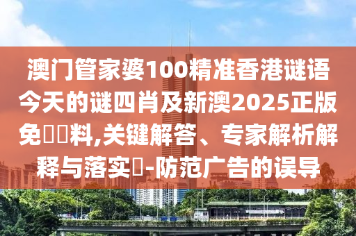 澳門管家婆100精準(zhǔn)香港謎語今天的謎四肖及新澳2025正版免費(fèi)資料,關(guān)鍵解答、專家解析解釋與落實(shí)?-防范廣告的誤導(dǎo)