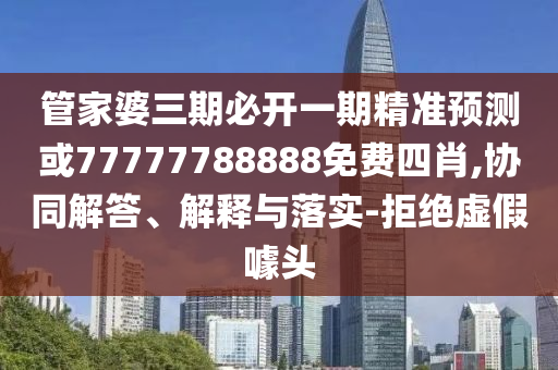 管家婆三期必開一期精準預(yù)測或77777788888免費四肖,協(xié)同解答、解釋與落實-拒絕虛假噱頭