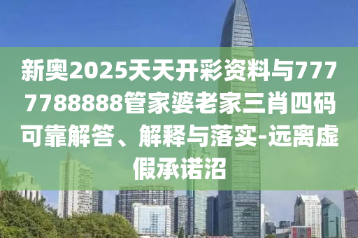 新奧2025天天開(kāi)彩資料與7777788888管家婆老家三肖四碼可靠解答、解釋與落實(shí)-遠(yuǎn)離虛假承諾沼