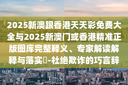 2025新澳跟香港天天彩免費(fèi)大全與2025新澳門或香港精準(zhǔn)正版圖庫(kù)完整釋義、專家解讀解釋與落實(shí)?-杜絕欺詐的巧言辭