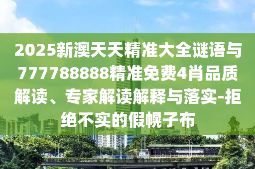 2025新澳天天精準(zhǔn)大全謎語(yǔ)與777788888精準(zhǔn)免費(fèi)4肖品質(zhì)解讀、專家解讀解釋與落實(shí)-拒絕不實(shí)的假幌子布