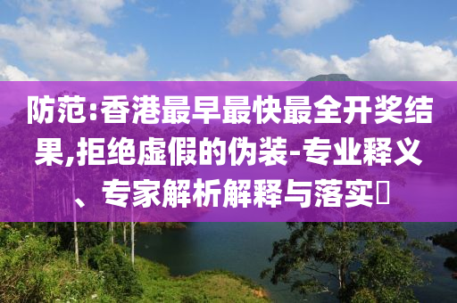 防范:香港最早最快最全開獎(jiǎng)結(jié)果,拒絕虛假的偽裝-專業(yè)釋義、專家解析解釋與落實(shí)?