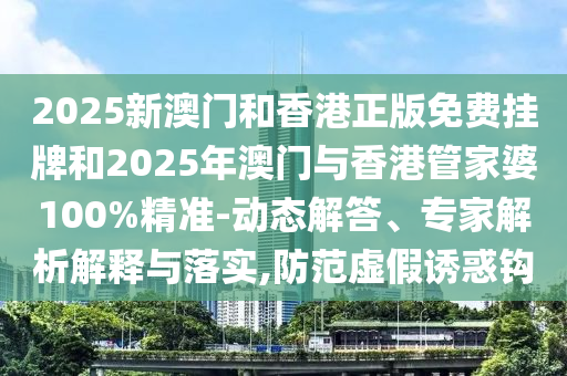 2025新澳門和香港正版免費(fèi)掛牌和2025年澳門與香港管家婆100%精準(zhǔn)-動(dòng)態(tài)解答、專家解析解釋與落實(shí),防范虛假誘惑鉤
