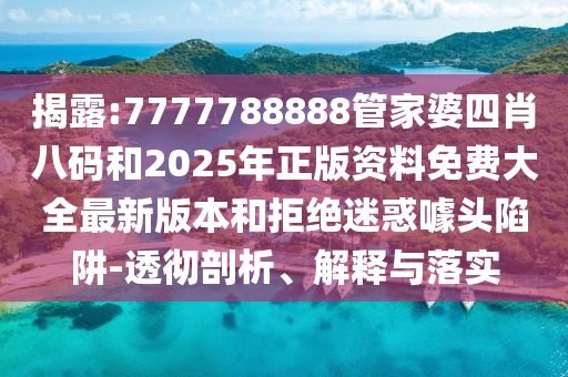 揭露:7777788888管家婆四肖八碼和2025年正版資料免費大全最新版本和拒絕迷惑噱頭陷阱-透徹剖析、解釋與落實