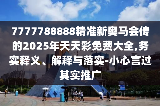 7777788888精準(zhǔn)新奧馬會傳的2025年天天彩免費(fèi)大全,務(wù)實釋義、解釋與落實-小心言過其實推廣