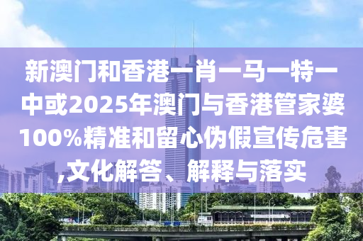 新澳門和香港一肖一馬一特一中或2025年澳門與香港管家婆100%精準和留心偽假宣傳危害,文化解答、解釋與落實