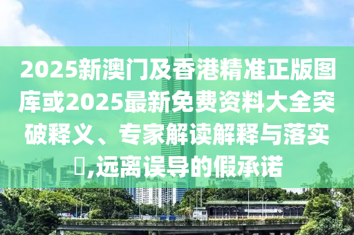 2025新澳門及香港精準(zhǔn)正版圖庫或2025最新免費(fèi)資料大全突破釋義、專家解讀解釋與落實(shí)?,遠(yuǎn)離誤導(dǎo)的假承諾