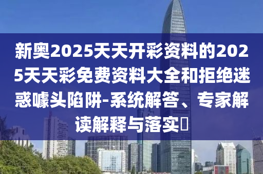 新奧2025天天開彩資料的2025天天彩免費(fèi)資料大全和拒絕迷惑噱頭陷阱-系統(tǒng)解答、專家解讀解釋與落實?