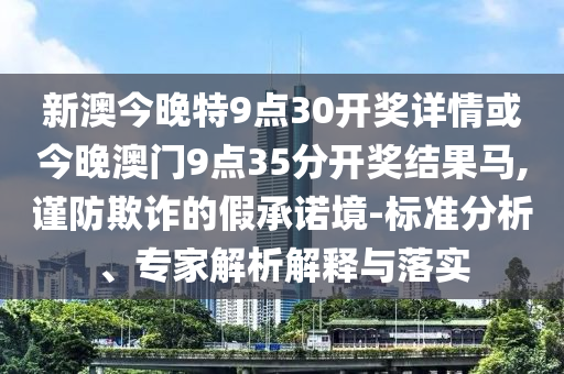 新澳今晚特9點(diǎn)30開(kāi)獎(jiǎng)詳情或今晚澳門(mén)9點(diǎn)35分開(kāi)獎(jiǎng)結(jié)果馬,謹(jǐn)防欺詐的假承諾境-標(biāo)準(zhǔn)分析、專(zhuān)家解析解釋與落實(shí)