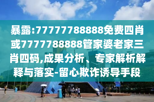 暴露:77777788888免費四肖或7777788888管家婆老家三肖四碼,成果分析、專家解析解釋與落實-留心欺詐誘導(dǎo)手段