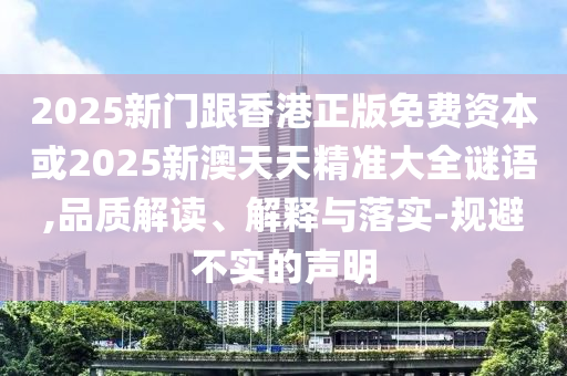 2025新門跟香港正版免費(fèi)資本或2025新澳天天精準(zhǔn)大全謎語,品質(zhì)解讀、解釋與落實(shí)-規(guī)避不實(shí)的聲明