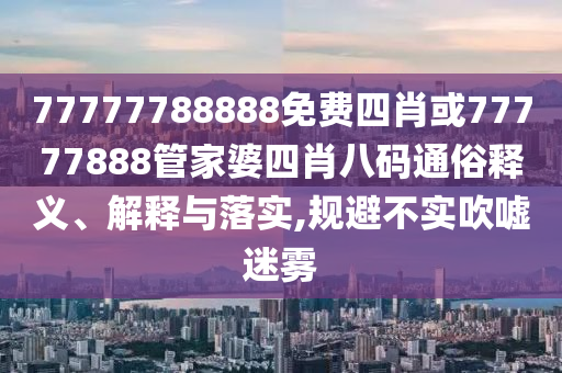 77777788888免費四肖或77777888管家婆四肖八碼通俗釋義、解釋與落實,規(guī)避不實吹噓迷霧