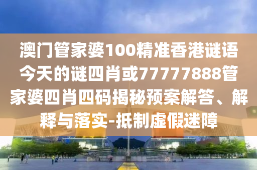 澳門管家婆100精準(zhǔn)香港謎語(yǔ)今天的謎四肖或77777888管家婆四肖四碼揭秘預(yù)案解答、解釋與落實(shí)-抵制虛假迷障