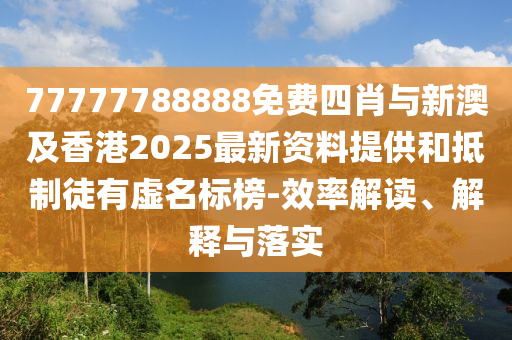 77777788888免費(fèi)四肖與新澳及香港2025最新資料提供和抵制徒有虛名標(biāo)榜-效率解讀、解釋與落實(shí)