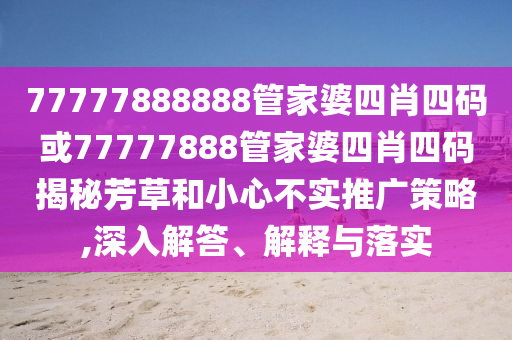 77777888888管家婆四肖四碼或77777888管家婆四肖四碼揭秘芳草和小心不實(shí)推廣策略,深入解答、解釋與落實(shí)
