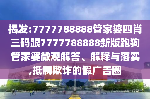 揭發(fā):7777788888管家婆四肖三碼跟7777788888新版跑狗管家婆微觀解答、解釋與落實,抵制欺詐的假廣告圈