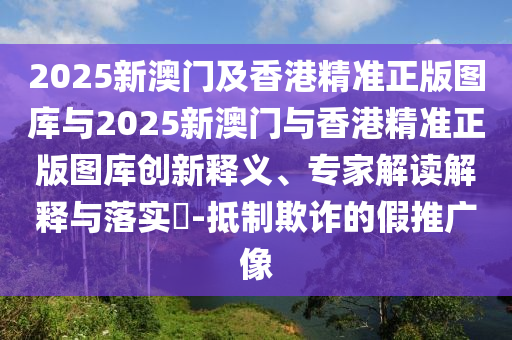 2025新澳門及香港精準正版圖庫與2025新澳門與香港精準正版圖庫創(chuàng)新釋義、專家解讀解釋與落實?-抵制欺詐的假推廣像