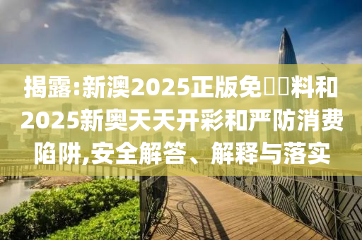 揭露:新澳2025正版免費(fèi)資料和2025新奧天天開(kāi)彩和嚴(yán)防消費(fèi)陷阱,安全解答、解釋與落實(shí)