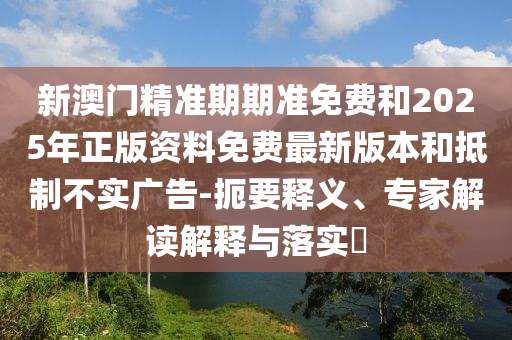 新澳門精準(zhǔn)期期準(zhǔn)免費(fèi)和2025年正版資料免費(fèi)最新版本和抵制不實(shí)廣告-扼要釋義、專家解讀解釋與落實(shí)?