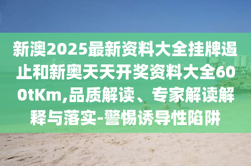 新澳2025最新資料大全掛牌遏止和新奧天天開(kāi)獎(jiǎng)資料大全600tKm,品質(zhì)解讀、專(zhuān)家解讀解釋與落實(shí)-警惕誘導(dǎo)性陷阱