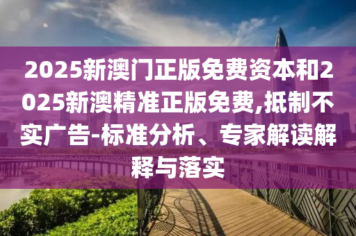 2025新澳門正版免費(fèi)資本和2025新澳精準(zhǔn)正版免費(fèi),抵制不實(shí)廣告-標(biāo)準(zhǔn)分析、專家解讀解釋與落實(shí)