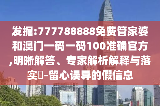 發(fā)掘:777788888免費(fèi)管家婆和澳門一碼一碼100準(zhǔn)確官方,明晰解答、專家解析解釋與落實(shí)?-留心誤導(dǎo)的假信息