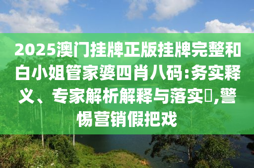 2025澳門掛牌正版掛牌完整和白小姐管家婆四肖八碼:務(wù)實釋義、專家解析解釋與落實?,警惕營銷假把戲