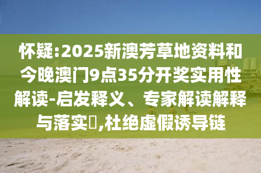 懷疑:2025新澳芳草地資料和今晚澳門9點(diǎn)35分開獎(jiǎng)實(shí)用性解讀-啟發(fā)釋義、專家解讀解釋與落實(shí)?,杜絕虛假誘導(dǎo)鏈